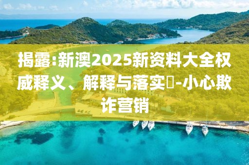 揭露:新澳2025新資料大全權(quán)威釋義、解釋與落實(shí)?-小心欺詐營(yíng)銷