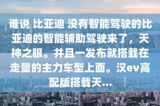 誰說 比亞迪 沒有智能駕駛的比亞迪的智能輔助駕駛來了，天神之眼。并且一發(fā)布就搭載在走量的主力車型上面。漢ev高配版搭載天...