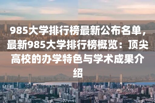 985大學排行榜最新公布名單，最新985大學排行榜概覽：頂尖高校的辦學特色與學術成果介紹
