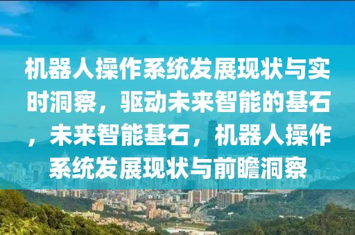 機器人操作系統發展現狀與實時洞察，驅動未來智能的基石，未來智能基石，機器人操作系統發展現狀與前瞻洞察