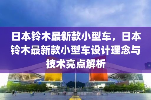 日本鈴木最新款小型車，日本鈴木最新款小型車設計理念與技術亮點解析