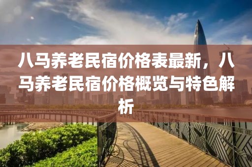 八馬養(yǎng)老民宿價格表最新，八馬養(yǎng)老民宿價格概覽與特色解析