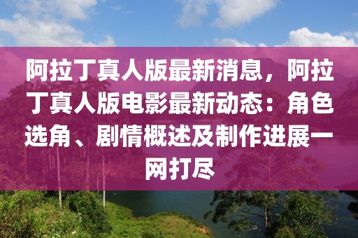 阿拉丁真人版最新消息，阿拉丁真人版電影最新動態：角色選角、劇情概述及制作進展一網打盡