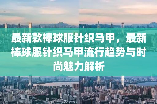 最新款棒球服針織馬甲，最新棒球服針織馬甲流行趨勢與時尚魅力解析