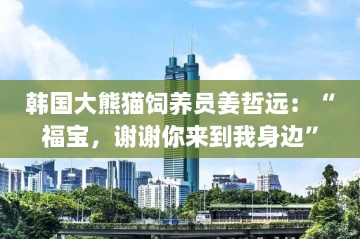 韓國大熊貓飼養員姜哲遠：“福寶，謝謝你來到我身邊”