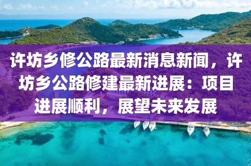 許坊鄉修公路最新消息新聞，許坊鄉公路修建最新進展：項目進展順利，展望未來發展