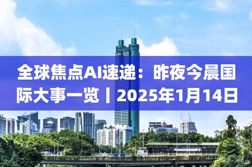 全球焦點(diǎn)AI速遞：昨夜今晨國(guó)際大事一覽丨2025年1月14日