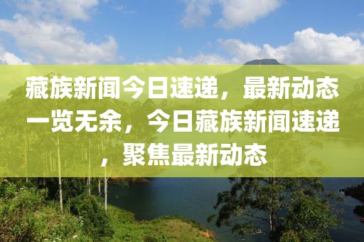 藏族新聞今日速遞，最新動態(tài)一覽無余，今日藏族新聞速遞，聚焦最新動態(tài)