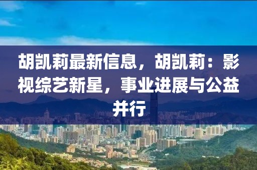 胡凱莉最新信息，胡凱莉：影視綜藝新星，事業(yè)進(jìn)展與公益并行