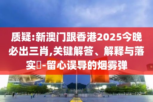 質疑:新澳門跟香港2025今晚必出三肖,關鍵解答、解釋與落實?-留心誤導的煙霧彈