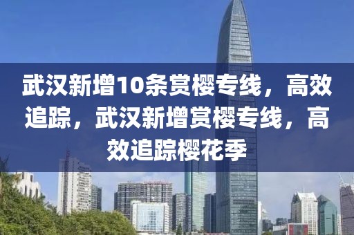 武漢新增10條賞櫻專線，高效追蹤，武漢新增賞櫻專線，高效追蹤櫻花季