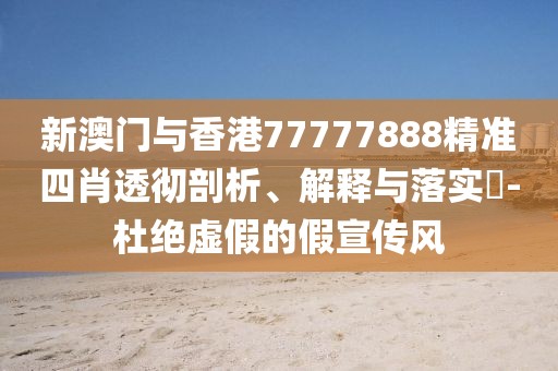 新澳門與香港77777888精準四肖透徹剖析、解釋與落實?-杜絕虛假的假宣傳風