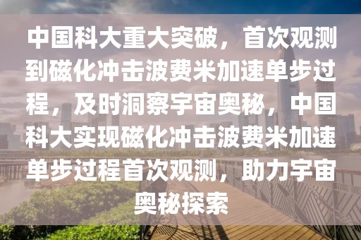 中國科大重大突破，首次觀測到磁化沖擊波費米加速單步過程，及時洞察宇宙奧秘，中國科大實現磁化沖擊波費米加速單步過程首次觀測，助力宇宙奧秘探索