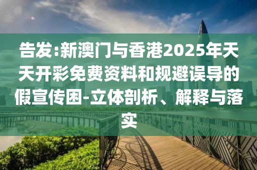告發:新澳門與香港2025年天天開彩免費資料和規避誤導的假宣傳困-立體剖析、解釋與落實