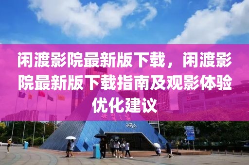 閑渡影院最新版下載，閑渡影院最新版下載指南及觀影體驗優(yōu)化建議