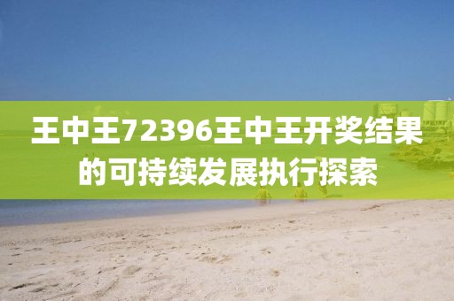 王中王72396王中王開獎結果的可持續發展執行探索