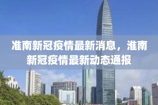 準南新冠疫情最新消息，淮南新冠疫情最新動態通報