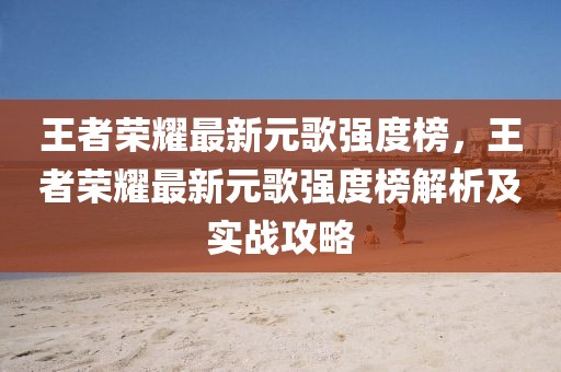 王者榮耀最新元歌強度榜，王者榮耀最新元歌強度榜解析及實戰攻略