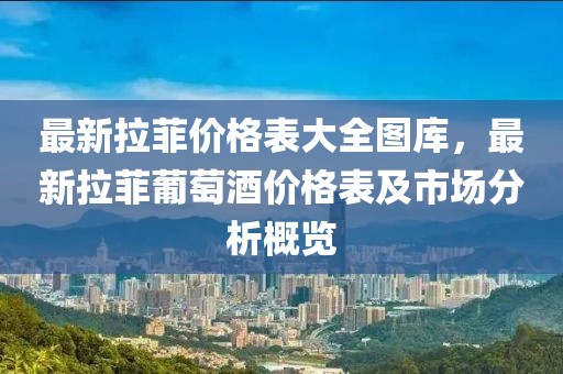 最新拉菲價(jià)格表大全圖庫(kù)，最新拉菲葡萄酒價(jià)格表及市場(chǎng)分析概覽
