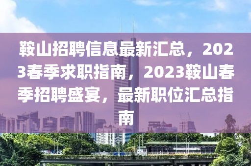 鞍山招聘信息最新匯總，2023春季求職指南，2023鞍山春季招聘盛宴，最新職位匯總指南