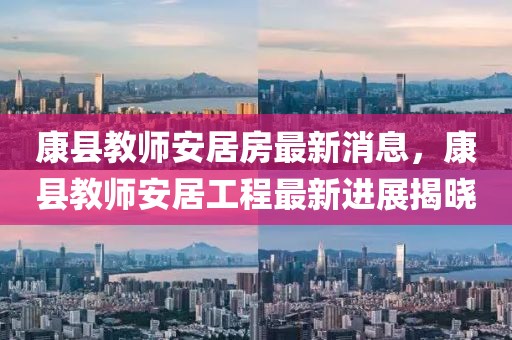 康縣教師安居房最新消息，康縣教師安居工程最新進展揭曉
