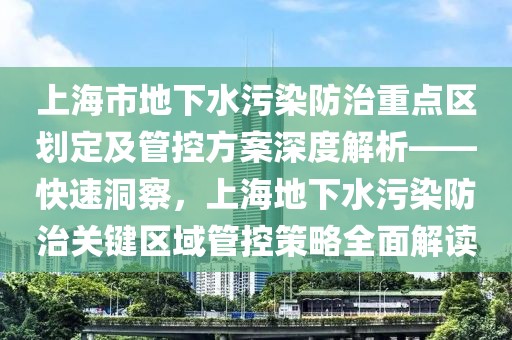 上海市地下水污染防治重點(diǎn)區(qū)劃定及管控方案深度解析——快速洞察，上海地下水污染防治關(guān)鍵區(qū)域管控策略全面解讀
