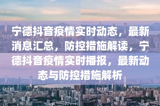 寧德抖音疫情實時動態，最新消息匯總，防控措施解讀，寧德抖音疫情實時播報，最新動態與防控措施解析
