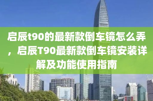 啟辰t90的最新款倒車鏡怎么弄，啟辰T90最新款倒車鏡安裝詳解及功能使用指南