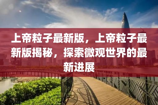 上帝粒子最新版，上帝粒子最新版揭秘，探索微觀世界的最新進展