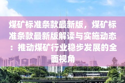 煤礦標(biāo)準(zhǔn)條款最新版，煤礦標(biāo)準(zhǔn)條款最新版解讀與實(shí)施動(dòng)態(tài)：推動(dòng)煤礦行業(yè)穩(wěn)步發(fā)展的全面視角