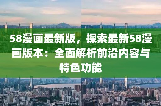 58漫畫最新版，探索最新58漫畫版本：全面解析前沿內容與特色功能