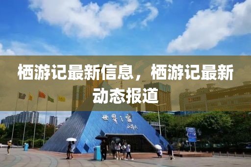 棲游記最新信息，棲游記最新動態(tài)報道