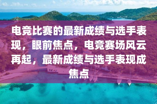 電競比賽的最新成績與選手表現，眼前焦點，電競賽場風云再起，最新成績與選手表現成焦點