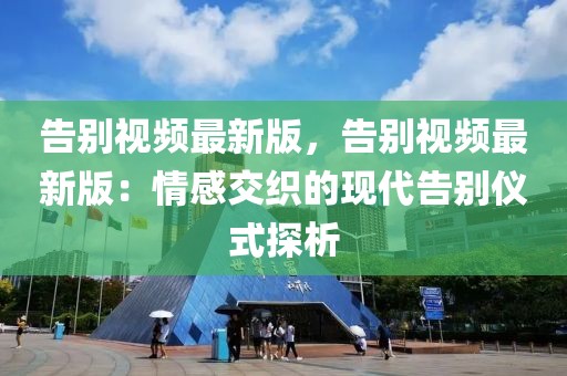 告別視頻最新版，告別視頻最新版：情感交織的現代告別儀式探析
