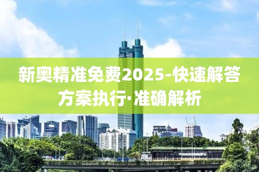 新奧精準免費2025-快速解答方案執行·準確解析