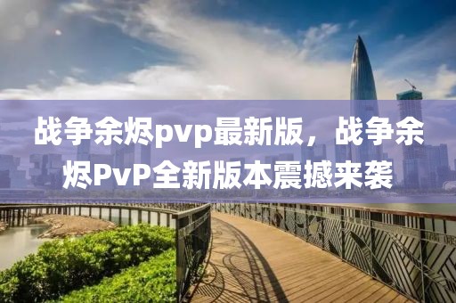 戰爭余燼pvp最新版，戰爭余燼PvP全新版本震撼來襲