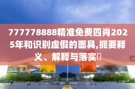 777778888精準(zhǔn)免費(fèi)四肖2025年和識(shí)別虛假的面具,扼要釋義、解釋與落實(shí)?