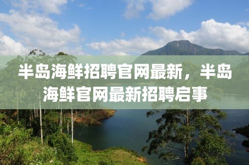 半島海鮮招聘官網(wǎng)最新，半島海鮮官網(wǎng)最新招聘啟事