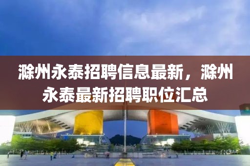 滁州永泰招聘信息最新，滁州永泰最新招聘職位匯總
