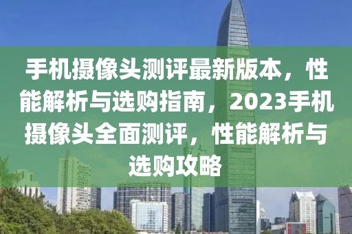 手機攝像頭測評最新版本，性能解析與選購指南，2023手機攝像頭全面測評，性能解析與選購攻略