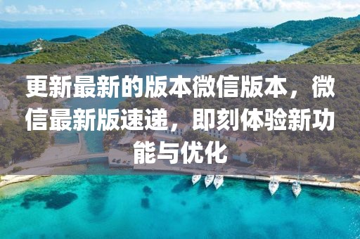 更新最新的版本微信版本，微信最新版速遞，即刻體驗(yàn)新功能與優(yōu)化