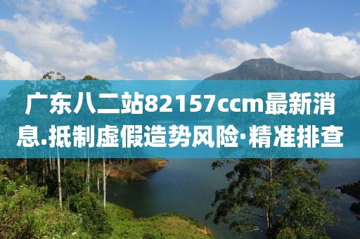 廣東八二站82157ccm最新消息.抵制虛假造勢風險·精準排查