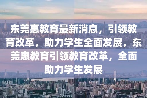 東莞惠教育最新消息，引領(lǐng)教育改革，助力學(xué)生全面發(fā)展，東莞惠教育引領(lǐng)教育改革，全面助力學(xué)生發(fā)展