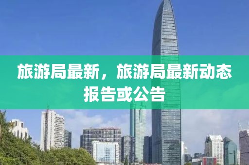 旅游局最新，旅游局最新動態報告或公告