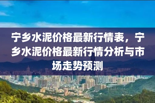寧鄉水泥價格最新行情表，寧鄉水泥價格最新行情分析與市場走勢預測