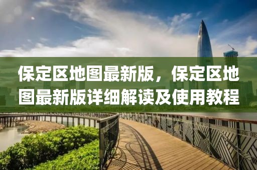 保定區地圖最新版，保定區地圖最新版詳細解讀及使用教程