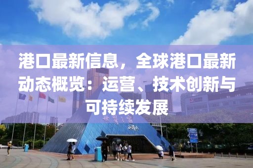 港口最新信息，全球港口最新動態概覽：運營、技術創新與可持續發展