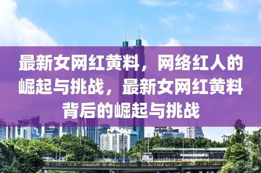 最新女網(wǎng)紅黃料，網(wǎng)絡(luò)紅人的崛起與挑戰(zhàn)，最新女網(wǎng)紅黃料背后的崛起與挑戰(zhàn)