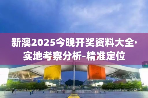 新澳2025今晚開獎資料大全·實地考察分析-精準定位