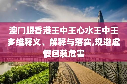 澳門跟香港王中王心水王中王多維釋義、解釋與落實,規(guī)避虛假包裝危害